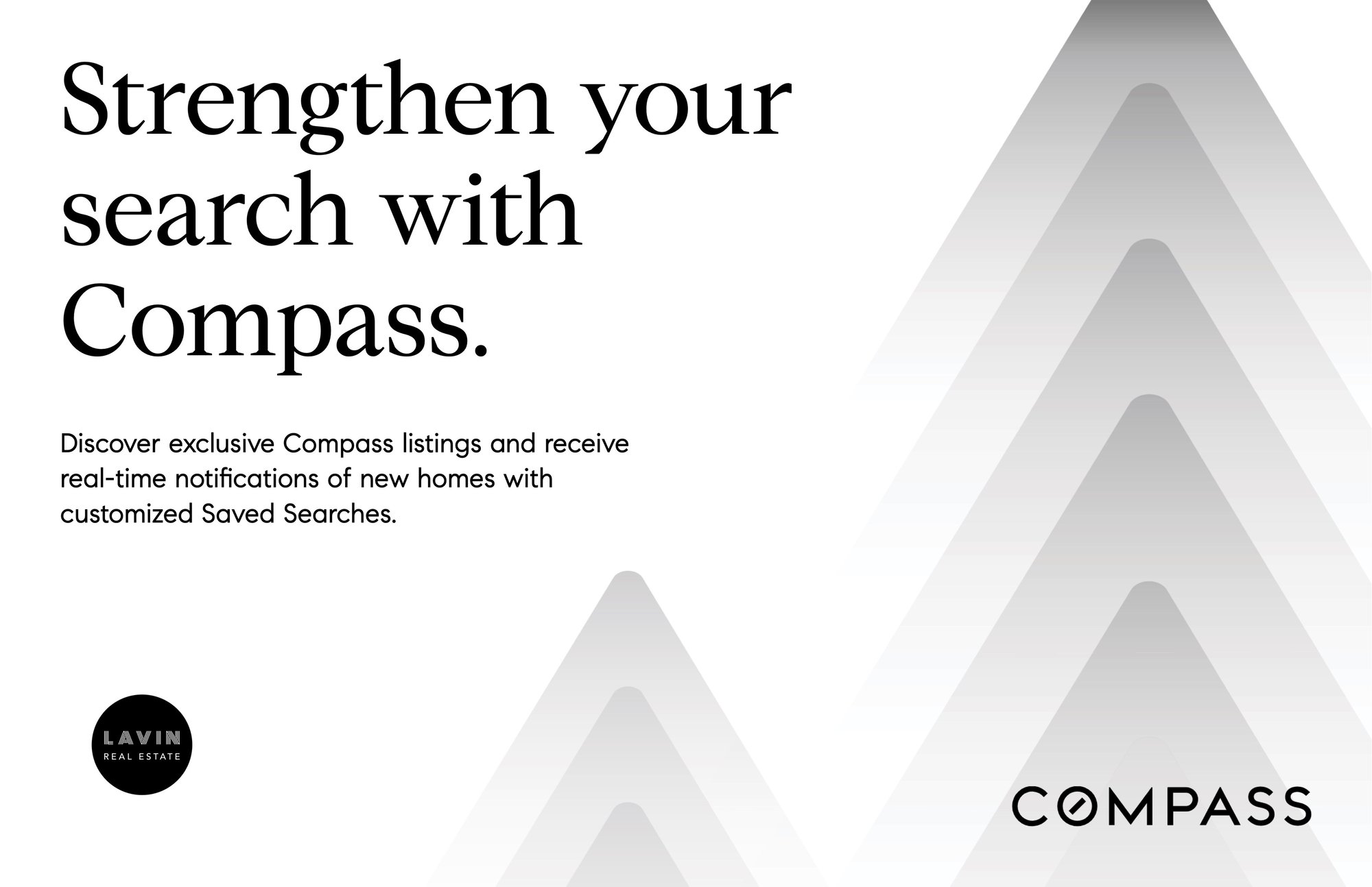 Discover exclusive Compass listings and receive real-time notifications of new homes with customized Saved Searches.